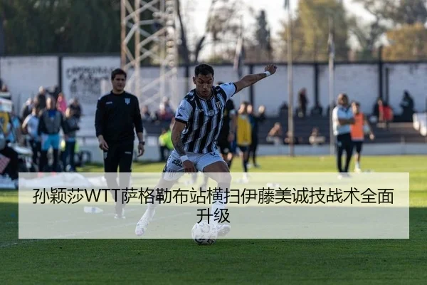 孙颖莎WTT萨格勒布站横扫伊藤美诚技战术全面升级